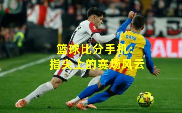 篮球比分手机：指尖上的赛场风云