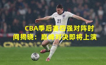 CBA季后赛四强对阵时间揭晓：巅峰对决即将上演