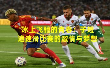 冰上飞驰的青春:子短道速滑比赛的激情与梦想