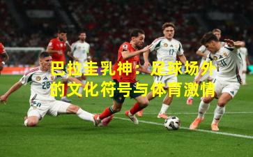 巴拉圭乳神：足球场外的文化符号与体育激情