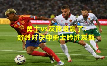 勇士vs灰熊谁赢了：激烈对决中勇士险胜灰熊